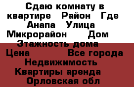 Сдаю комнату в квартире › Район ­ Где. Анапа › Улица ­ Микрорайон 12 › Дом ­ 9 › Этажность дома ­ 5 › Цена ­ 1 500 - Все города Недвижимость » Квартиры аренда   . Орловская обл.